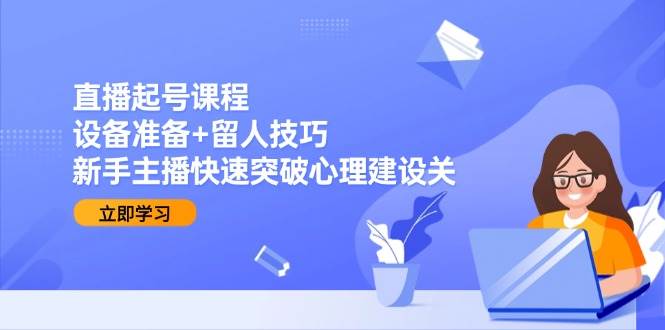 （15056期）直播起号课程：设备准备+留人技巧，新手主播快速突破心理建设关白米粥资源网-汇集全网副业资源白米粥资源网