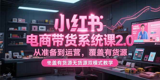 （15258期）小红书电商带货系统课2.0，从准备到运营，覆盖有货源无货源双模式教学白米粥资源网-汇集全网副业资源白米粥资源网