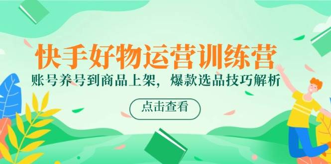 （14950期）快手好物运营训练营，账号养号到商品上架，爆款选品技巧解析白米粥资源网-汇集全网副业资源白米粥资源网