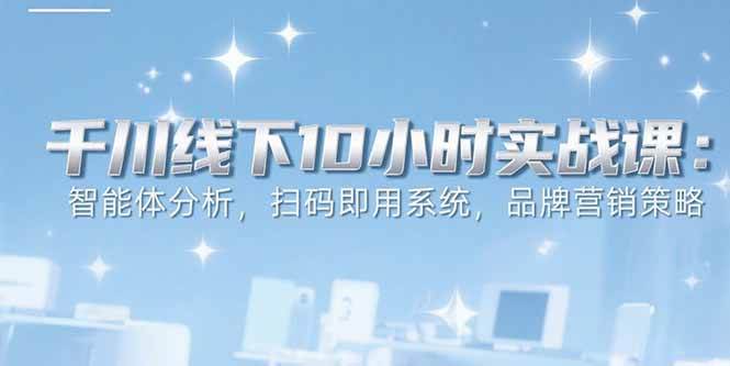 （15450期）6月千川线下10小时实战课：智能体分析，扫码即用系统，品牌营销策略白米粥资源网-汇集全网副业资源白米粥资源网