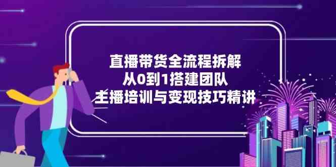 直播带货全流程拆解：从0到1搭建团队，主播培训与变现技巧精讲白米粥资源网-汇集全网副业资源白米粥资源网