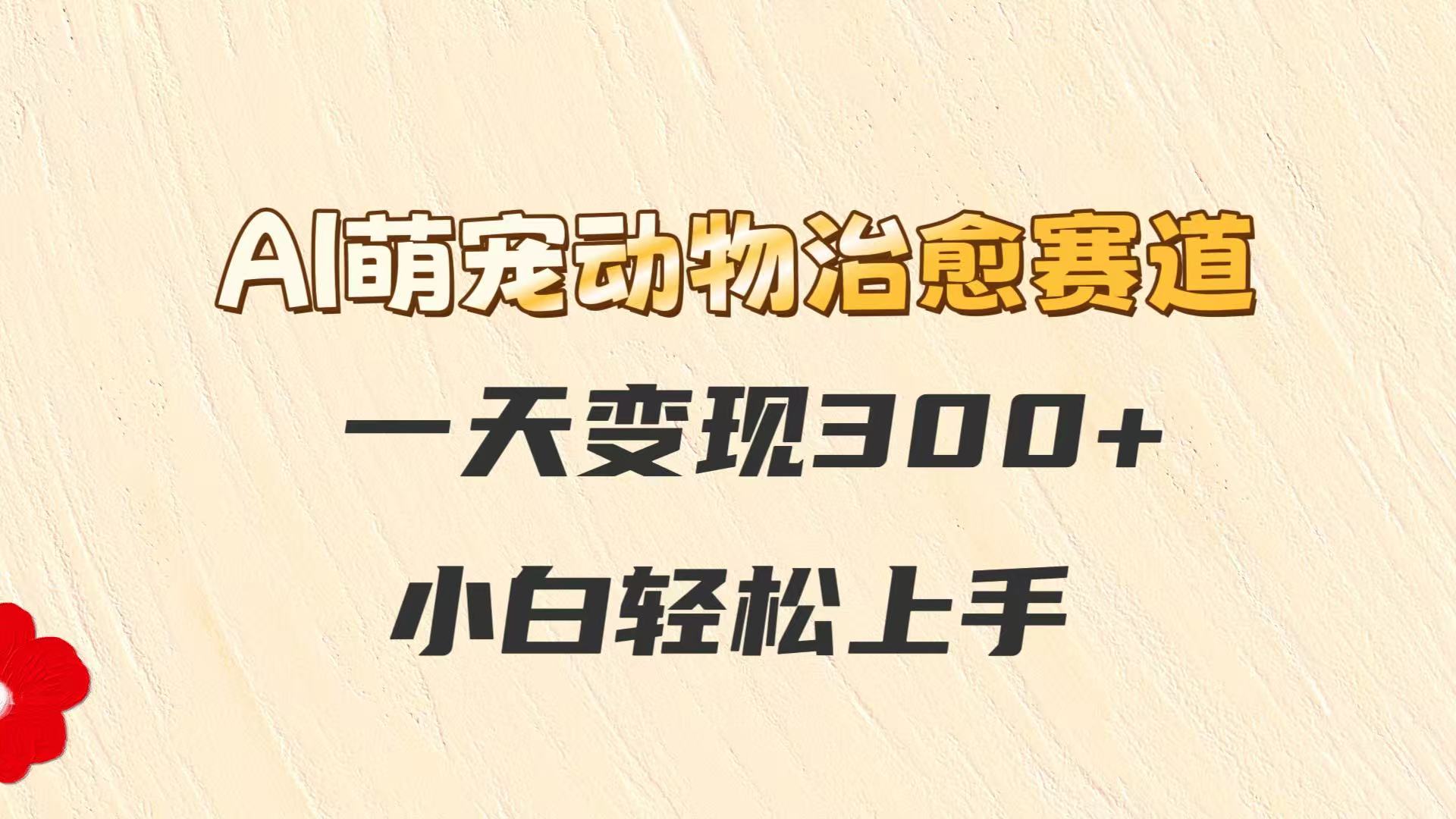 AI萌宠动物治愈赛道，一天变现300+，小白轻松上手白米粥资源网-汇集全网副业资源白米粥资源网