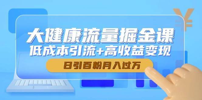 大健康流量掘金课，低成本引流+高收益变现，日引百粉月入过万白米粥资源网-汇集全网副业资源白米粥资源网