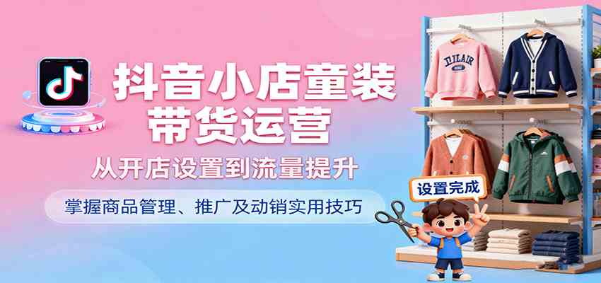 抖音小店童装带货运营，从开店设置到流量提升，掌握商品管理、推广及动销实用技巧白米粥资源网-汇集全网副业资源白米粥资源网