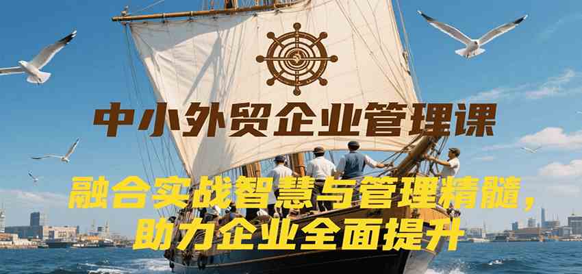 中小外贸企业管理课，融合实战智慧与管理精髓，助力企业全面提升管理水平白米粥资源网-汇集全网副业资源白米粥资源网