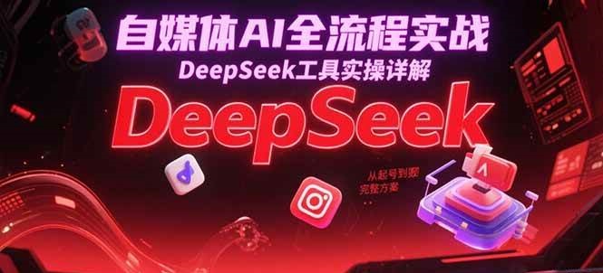 自媒体AI全流程实战，DeepSeek工具实操详解，从起号到变现完整方案白米粥资源网-汇集全网副业资源白米粥资源网