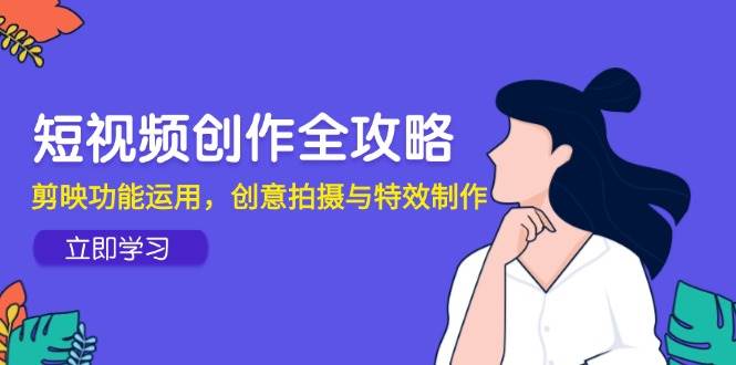 （14883期）短视频创作全攻略，剪映功能运用，创意拍摄与特效制作白米粥资源网-汇集全网副业资源白米粥资源网
