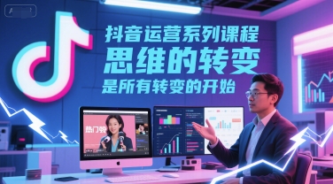 抖音运营系列课程，思维的转变，是所有转变的开始白米粥资源网-汇集全网副业资源白米粥资源网