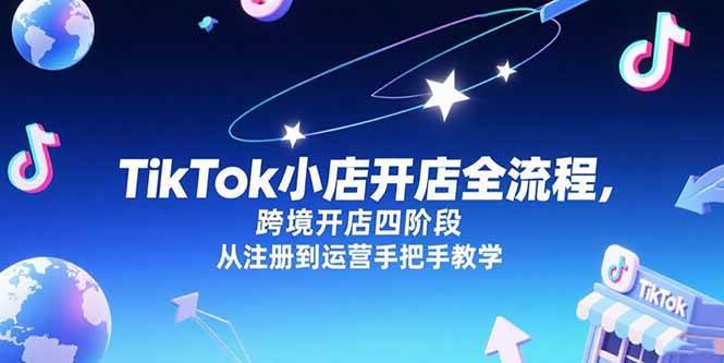 （15285期）TikTok小店开店全流程，跨境开店四阶段，从注册到运营手把手教学白米粥资源网-汇集全网副业资源白米粥资源网