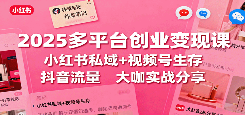 2025多平台创业变现课：小红书私域+视频号生存+抖音流量，大咖实战分享白米粥资源网-汇集全网副业资源白米粥资源网