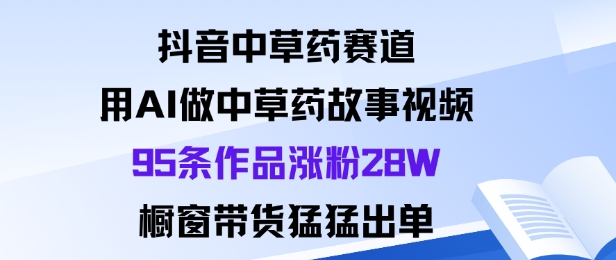 抖音中草药赛道，用Al做中草药故事视频95条作品涨粉28W，橱窗带货猛出单白米粥资源网-汇集全网副业资源白米粥资源网