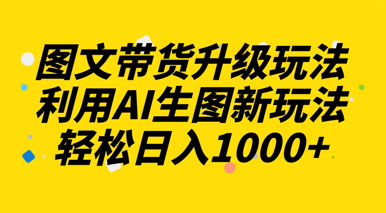 图文带货升级玩法2.0分享，利用AI生图新玩法，每天半小时轻松日入1000白米粥资源网-汇集全网副业资源白米粥资源网