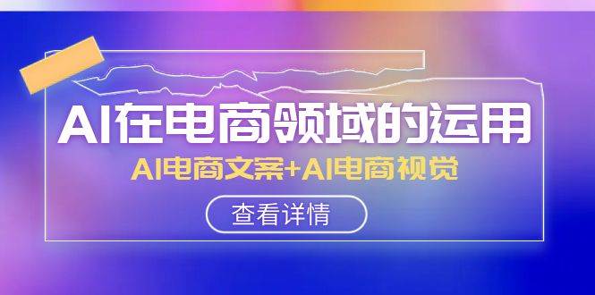 AI-在电商领域的运用线上课，AI电商文案 AI电商视觉（14节课）白米粥资源网-汇集全网副业资源白米粥资源网