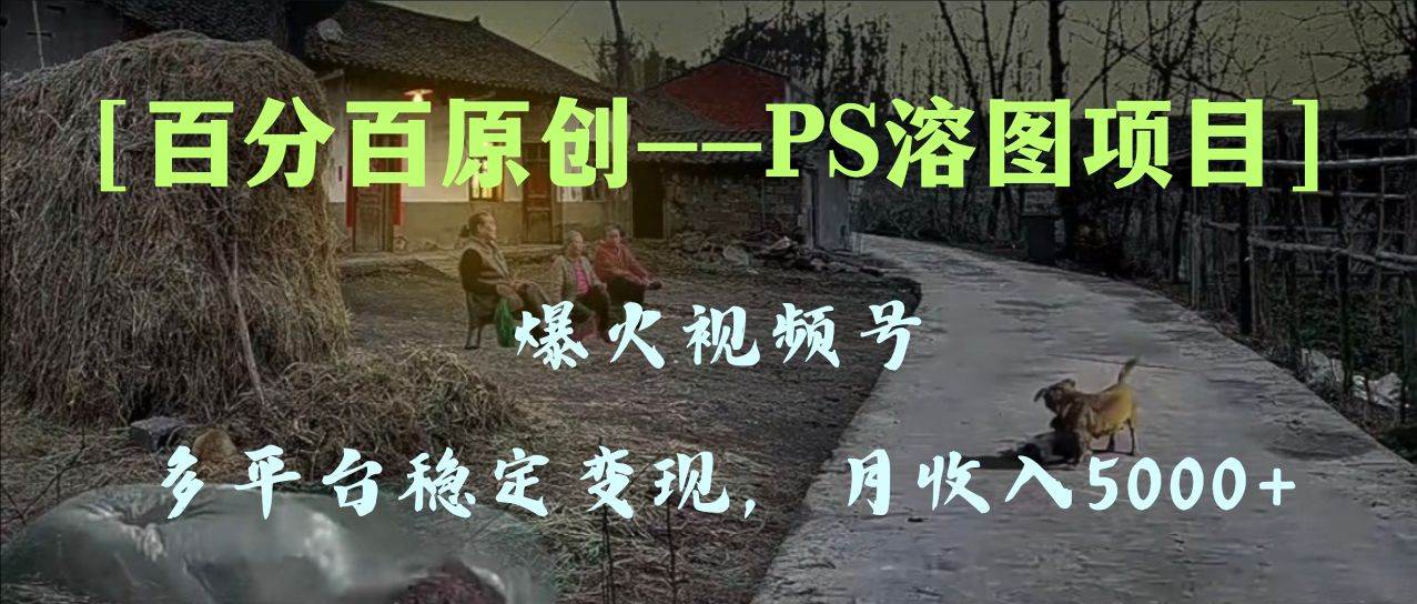 百分百原创，多平台稳定变现5000 ，爆火视频号的PS溶图项目，手把手教你上手！白米粥资源网-汇集全网副业资源白米粥资源网
