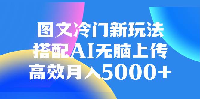 图文冷门新玩法，搭配AI无脑上传，高效月入5000白米粥资源网-汇集全网副业资源白米粥资源网