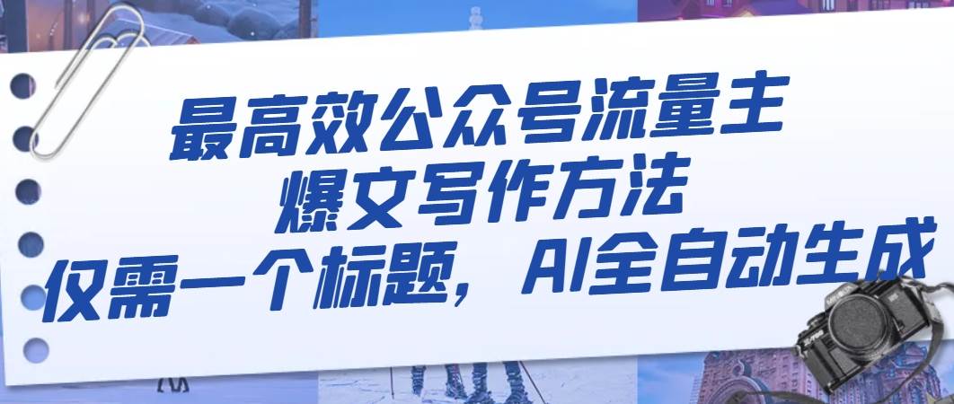 最高效公众号流量主爆文写作方法，仅需一个标题，AI全自动生成白米粥资源网-汇集全网副业资源白米粥资源网
