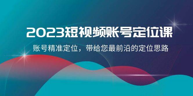 2023短视频账号-定位课，账号精准定位，带给您最前沿的定位思路（21节课）白米粥资源网-汇集全网副业资源白米粥资源网