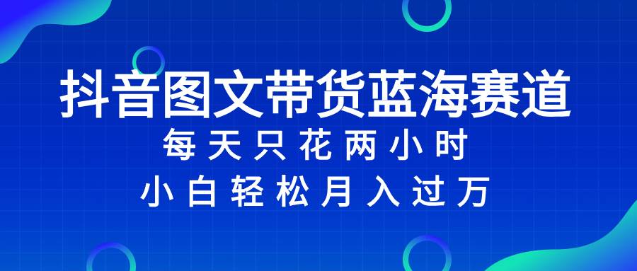 抖音图文带货蓝海赛道，每天只花2小时，小白轻松过万白米粥资源网-汇集全网副业资源白米粥资源网