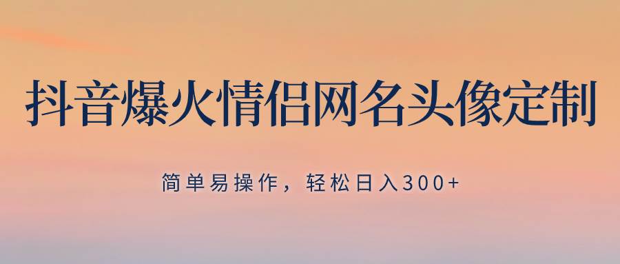 抖音爆火情侣网名头像定制，简单易操作，轻松日入300 ，无需养号白米粥资源网-汇集全网副业资源白米粥资源网