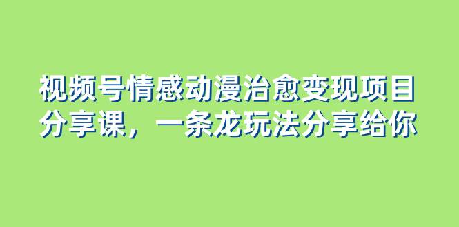 视频号情感动漫治愈变现项目分享课，一条龙玩法分享给你（教程 素材）白米粥资源网-汇集全网副业资源白米粥资源网
