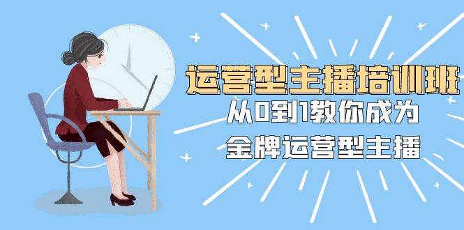 运营型主播培训班：从0到1教你成为金牌运营型主播（25节课）白米粥资源网-汇集全网副业资源白米粥资源网