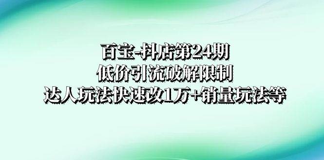 百宝-抖店第24期：低价引流破解限制，达人玩法快速改1万 销量玩法等白米粥资源网-汇集全网副业资源白米粥资源网