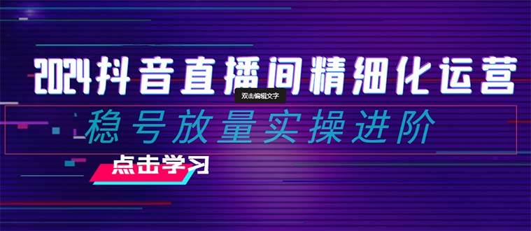 2024抖音直播间精细化运营：稳号放量实操进阶 选品/排品/起号/小店随心推/千川付费如何去投放白米粥资源网-汇集全网副业资源白米粥资源网