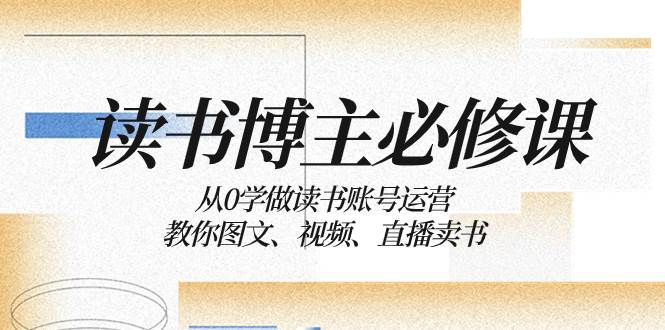 读书 博主 必修课：从0学做读书账号运营：教你图文、视频、直播卖书白米粥资源网-汇集全网副业资源白米粥资源网