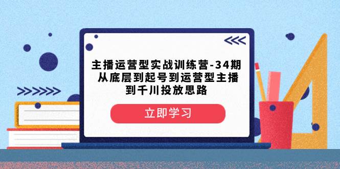 主播运营型实战训练营-第34期  从底层到起号到运营型主播到千川投放思路白米粥资源网-汇集全网副业资源白米粥资源网