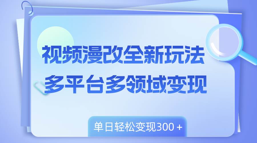 视频漫改全新玩法，多平台多领域变现，小白轻松上手，单日变现300＋白米粥资源网-汇集全网副业资源白米粥资源网