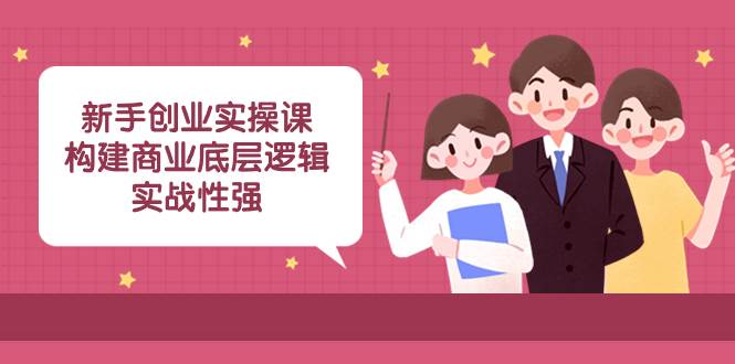 新手创业实操课：构建商业底层逻辑，实战性强（45节课）白米粥资源网-汇集全网副业资源白米粥资源网