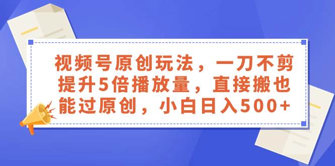 视频号原创玩法，一刀不剪提升5倍播放量，直接搬也能过原创，小白日入500白米粥资源网-汇集全网副业资源白米粥资源网