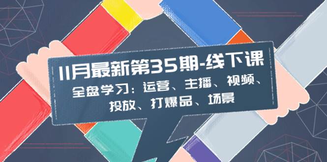 11月最新-35期-线下课：全盘学习：运营、主播、视频、投放、打爆品、场景白米粥资源网-汇集全网副业资源白米粥资源网
