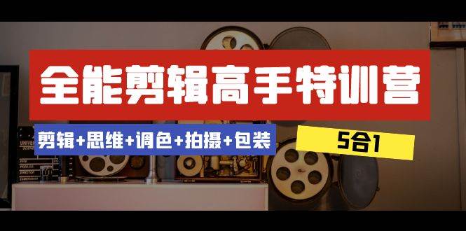 全能剪辑-高手特训营：剪辑 思维 调色 拍摄 包装（5合1）53节课白米粥资源网-汇集全网副业资源白米粥资源网
