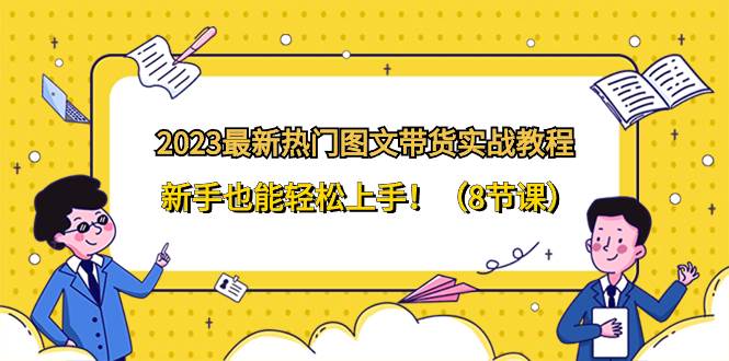 2023最新热门-图文带货实战教程，新手也能轻松上手！（8节课）白米粥资源网-汇集全网副业资源白米粥资源网
