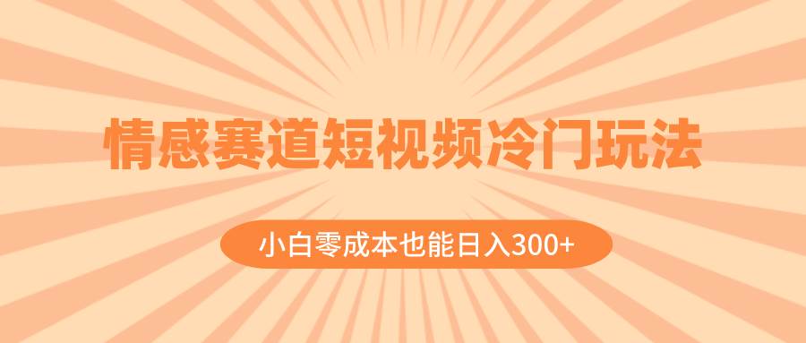 情感赛道短视频冷门玩法，小白零成本也能日入300 （教程 素材）白米粥资源网-汇集全网副业资源白米粥资源网
