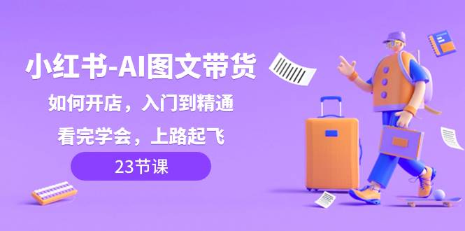 小红书-AI图文带货，如何开店，入门到精通，看完学会，上路起飞！白米粥资源网-汇集全网副业资源白米粥资源网