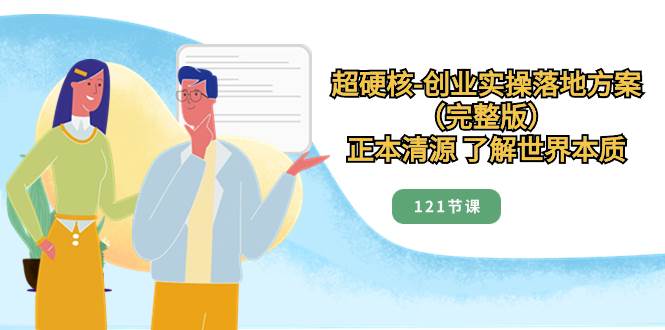 超硬核-创业实操落地方案（完整版），正本清源 了解世界本质（121节课）白米粥资源网-汇集全网副业资源白米粥资源网