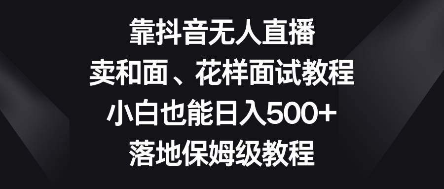 靠抖音无人直播，卖和面、花样面试教程，小白也能日入500 ，落地保姆级教程白米粥资源网-汇集全网副业资源白米粥资源网