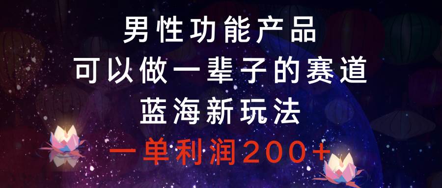 男性功能产品，可以做一辈子的赛道，蓝海新玩法，一单利润200白米粥资源网-汇集全网副业资源白米粥资源网