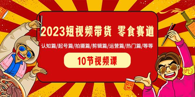 2023短视频带货 零食赛道 认知篇/起号篇/拍摄篇/剪辑篇/运营篇/热门篇/等等白米粥资源网-汇集全网副业资源白米粥资源网