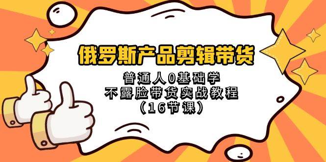 俄罗斯 产品剪辑带货，普通人0基础学不露脸带货实战教程（16节课）白米粥资源网-汇集全网副业资源白米粥资源网