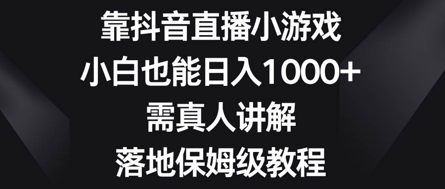 靠抖音直播小游戏，小白也能日入1000 ，需真人讲解，落地保姆级教程白米粥资源网-汇集全网副业资源白米粥资源网