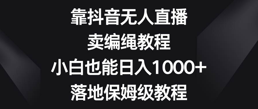 靠抖音无人直播，卖编绳教程，小白也能日入1000 ，落地保姆级教程白米粥资源网-汇集全网副业资源白米粥资源网