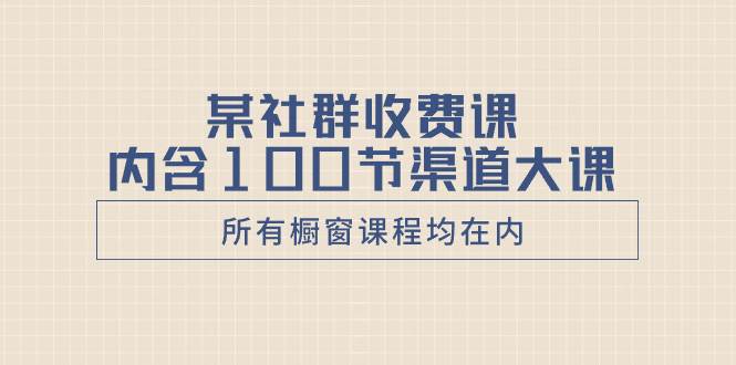 某社群收费课内含100节渠道大课（所有橱窗课程均在内）白米粥资源网-汇集全网副业资源白米粥资源网