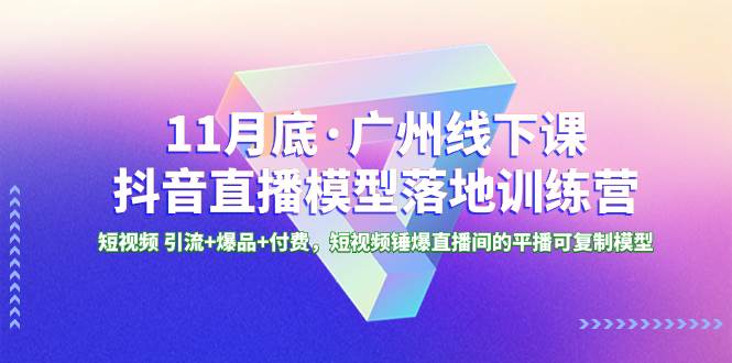 11月底·广州线下课抖音直播模型落地特训营，短视频 引流 爆品 付费，短视频锤爆直播间的平播可复制模型白米粥资源网-汇集全网副业资源白米粥资源网