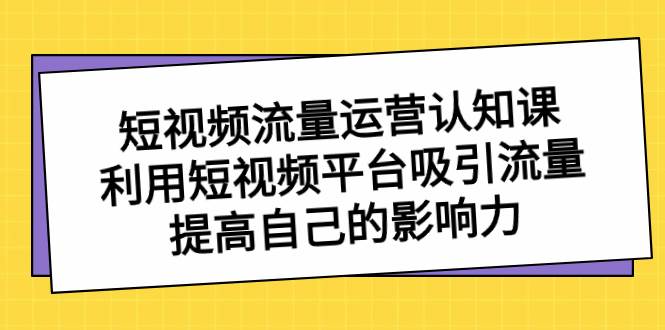 短视频流量-运营认知课，利用短视频平台吸引流量，提高自己的影响力白米粥资源网-汇集全网副业资源白米粥资源网