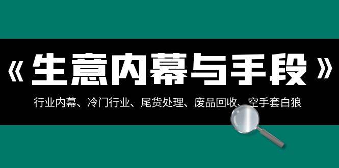 生意内幕·与手段：行业内幕、冷门行业、尾货处理、废品回收、空手套白狼（全集）白米粥资源网-汇集全网副业资源白米粥资源网