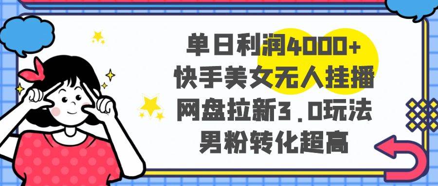 单日利润4000 快手美女无人挂播，网盘拉新3.0玩法，男粉转化超高白米粥资源网-汇集全网副业资源白米粥资源网