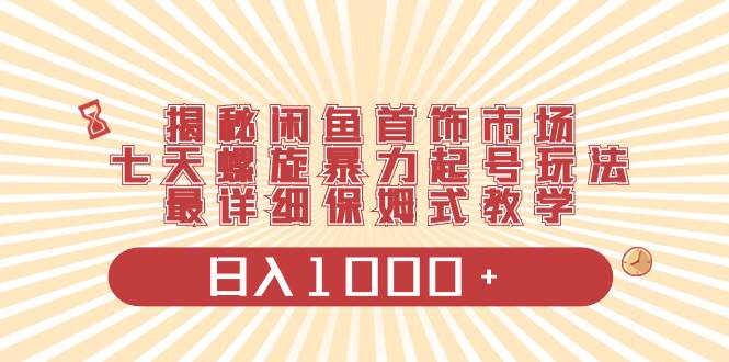 揭秘闲鱼首饰市场，七天螺旋暴力起号玩法，最详细保姆式教学，日入1000白米粥资源网-汇集全网副业资源白米粥资源网